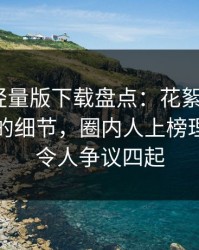 汤头条轻量版下载盘点：花絮7个你从没注意的细节，圈内人上榜理由异常令人争议四起