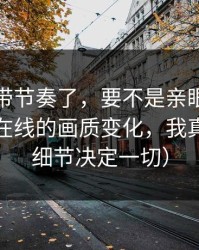 别再被带节奏了，要不是亲眼看到蜜桃视频在线的画质变化，我真不信（细节决定一切）
