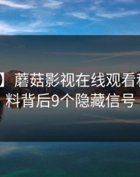 【紧急】蘑菇影视在线观看科普：爆料背后9个隐藏信号