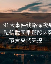说实话，91大事件线路深夜那波讨论太顶了，私信截图里那段内容让吃瓜节奏突然失控