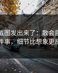 有人把截图发出来了：散会后发生的那件事，细节比想象更反常