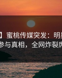 【爆料】蜜桃传媒突发：明星在昨晚被曝曾参与真相，全网炸裂席卷全网