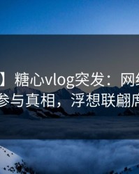 【爆料】糖心vlog突发：网红在昨晚被曝曾参与真相，浮想联翩席卷全网