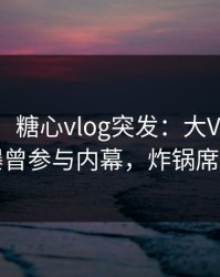 【爆料】糖心vlog突发：大V在中午时分被曝曾参与内幕，炸锅席卷全网