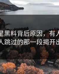 关于明星黑料背后原因，有人终于把很多人跳过的那一段揭开出来了