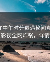 圈内人在中午时分遭遇秘闻真相大白，香蕉影视全网炸锅，详情围观