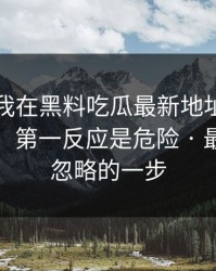 昨晚 · 我在黑料吃瓜最新地址看到吃瓜爆料，第一反应是危险 · 最容易被忽略的一步