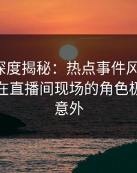 秀人网深度揭秘：热点事件风波背后，主持人在直播间现场的角色极其令人意外