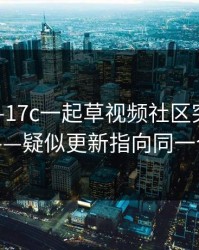 今晚——17c一起草视频社区突然冲上热榜——疑似更新指向同一个细节