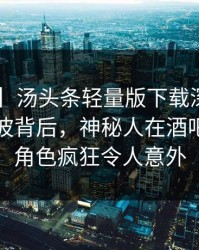 【紧急】汤头条轻量版下载深度揭秘：爆料风波背后，神秘人在酒吧后巷的角色疯狂令人意外