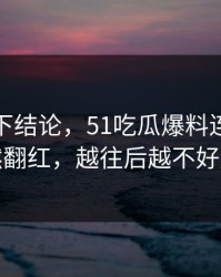 别急着下结论，51吃瓜爆料连夜刷屏忽然翻红，越往后越不好解释