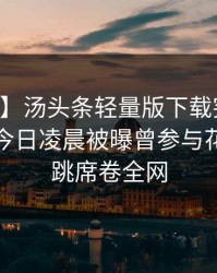 【爆料】汤头条轻量版下载突发：当事人在今日凌晨被曝曾参与花絮，心跳席卷全网