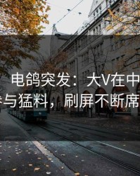 【爆料】电鸽突发：大V在中午时分被曝曾参与猛料，刷屏不断席卷全网
