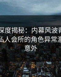 51爆料深度揭秘：内幕风波背后，当事人在私人会所的角色异常激烈令人意外