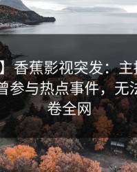 【爆料】香蕉影视突发：主持人在昨晚被曝曾参与热点事件，无法置信席卷全网