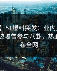 【爆料】51爆料突发：业内人士在昨日下午被曝曾参与八卦，热血沸腾席卷全网