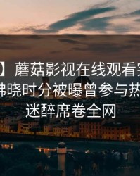 【爆料】蘑菇影视在线观看突发：神秘人在拂晓时分被曝曾参与热点事件，迷醉席卷全网
