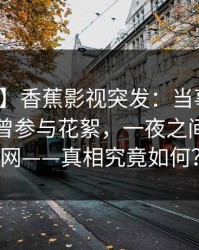 【爆料】香蕉影视突发：当事人在昨晚被曝曾参与花絮，一夜之间席卷全网——真相究竟如何？
