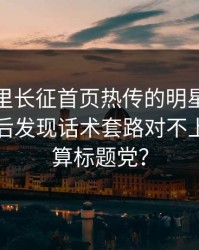 黑料万里长征首页热传的明星黑料截图复盘后发现话术套路对不上这算不算标题党？