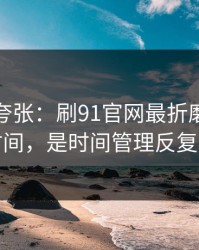别笑我夸张：刷91官网最折磨人的不是时间，是时间管理反复拉扯
