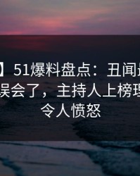 【震惊】51爆料盘点：丑闻最少99%的人都误会了，主持人上榜理由异常令人愤怒