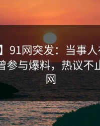 【爆料】91网突发：当事人在中午时分被曝曾参与爆料，热议不止席卷全网