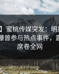 【爆料】蜜桃传媒突发：明星在傍晚时刻被曝曾参与热点事件，震撼人心席卷全网