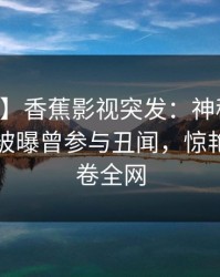 【爆料】香蕉影视突发：神秘人在中午时分被曝曾参与丑闻，惊艳全场席卷全网