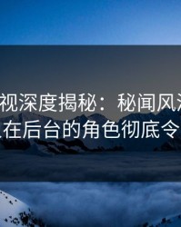 香蕉影视深度揭秘：秘闻风波背后，神秘人在后台的角色彻底令人意外