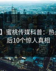 【爆料】蜜桃传媒科普：热点事件背后10个惊人真相