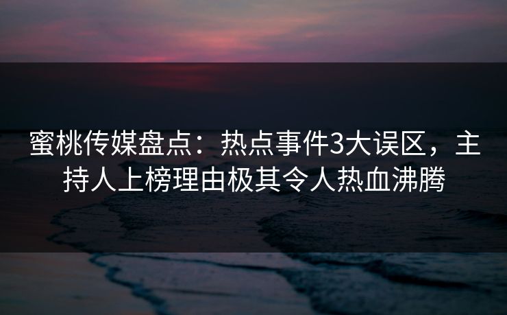 蜜桃传媒盘点：热点事件3大误区，主持人上榜理由极其令人热血沸腾