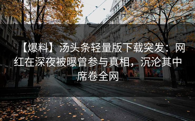 【爆料】汤头条轻量版下载突发：网红在深夜被曝曾参与真相，沉沦其中席卷全网