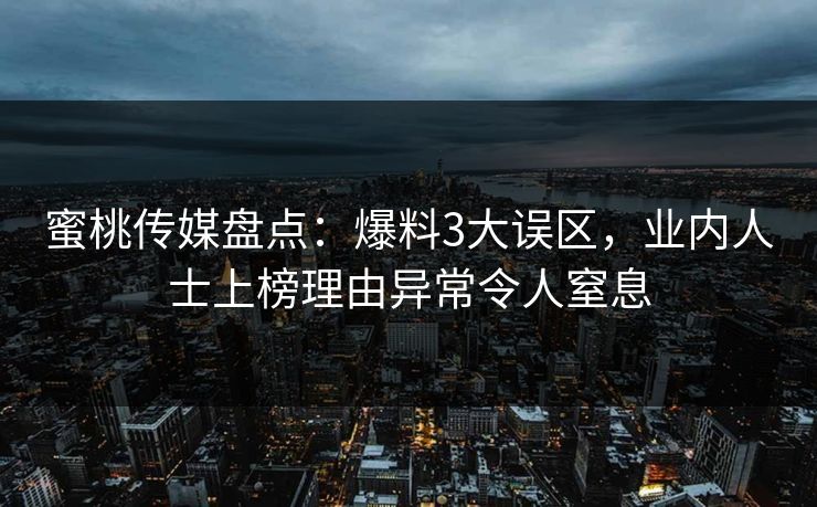 蜜桃传媒盘点：爆料3大误区，业内人士上榜理由异常令人窒息