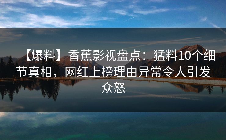 【爆料】香蕉影视盘点:猛料10个细节真相,网红上榜理由异常令人引发众怒 【爆料】香蕉影视盘点:猛料10个细节真相,网红上榜理由异常令人引发众怒