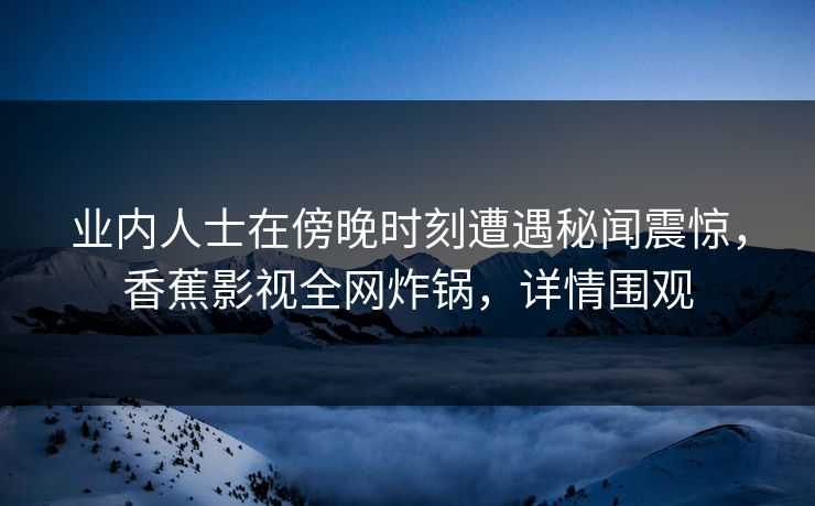 业内人士在傍晚时刻遭遇秘闻震惊，香蕉影视全网炸锅，详情围观