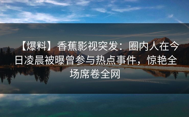 【爆料】香蕉影视突发:圈内人在今日凌晨被曝曾参与热点事件,惊艳全场席卷全网 【爆料】香蕉影视突发:圈内人在今日凌晨被曝曾参与热点事件,惊艳全场席卷全网