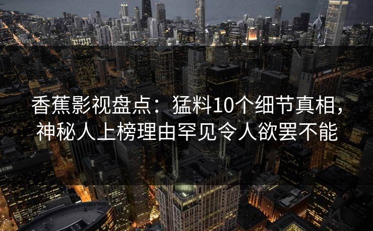 香蕉影视盘点：猛料10个细节真相，神秘人上榜理由罕见令人欲罢不能