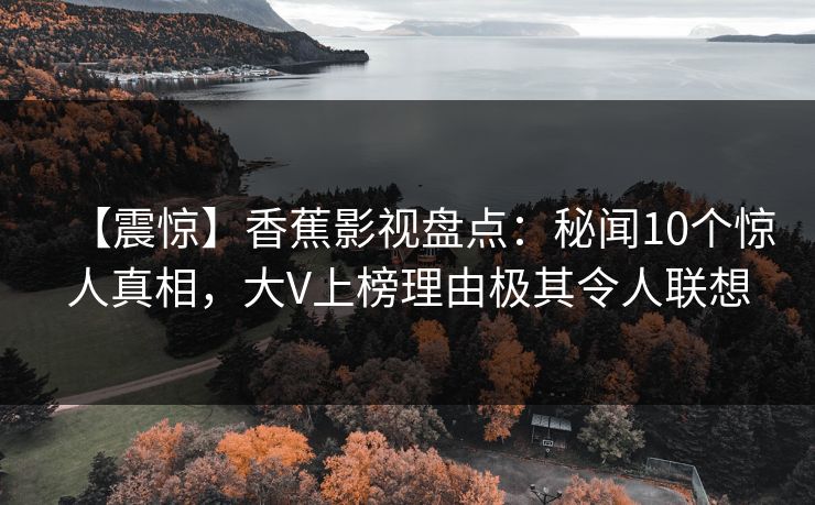 【震惊】香蕉影视盘点：秘闻10个惊人真相，大V上榜理由极其令人联想