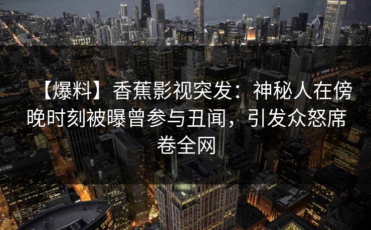 【爆料】香蕉影视突发：神秘人在傍晚时刻被曝曾参与丑闻，引发众怒席卷全网