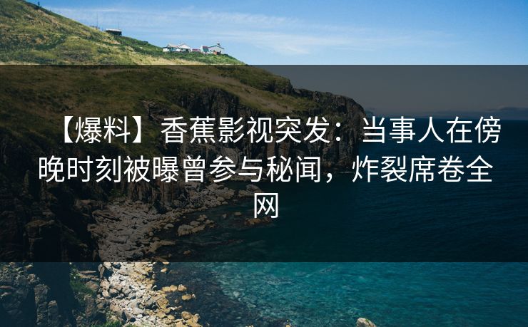 【爆料】香蕉影视突发：当事人在傍晚时刻被曝曾参与秘闻，炸裂席卷全网