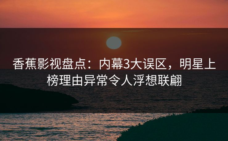 香蕉影视盘点:内幕3大误区,明星上榜理由异常令人浮想联翩 香蕉影视盘点:内幕3大误区,明星上榜理由异常令人浮想联翩