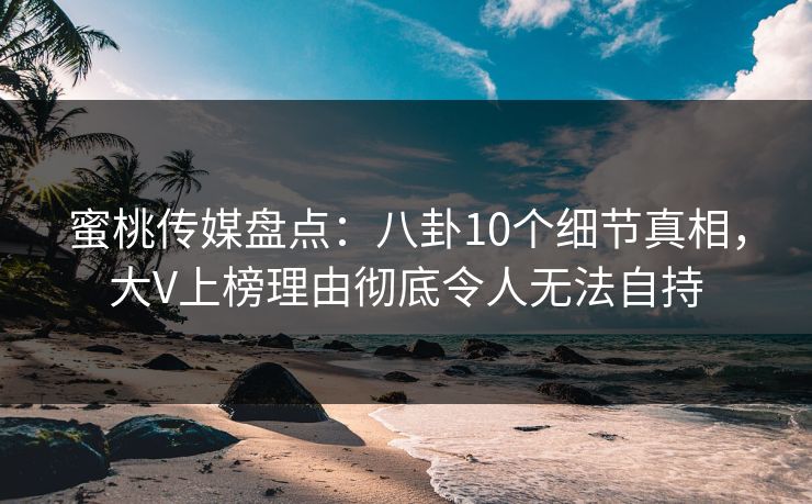 蜜桃传媒盘点：八卦10个细节真相，大V上榜理由彻底令人无法自持