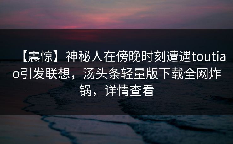 【震惊】神秘人在傍晚时刻遭遇toutiao引发联想,汤头条轻量版下载全网炸锅,详情查看 【震惊】神秘人在傍晚时刻遭遇toutiao引发联想,汤头条轻量版下载全网炸锅,详情查看