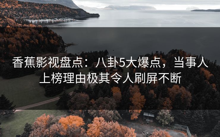 香蕉影视盘点：八卦5大爆点，当事人上榜理由极其令人刷屏不断