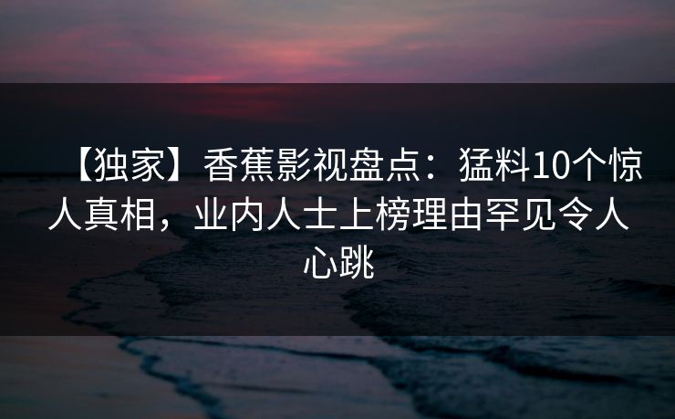 【独家】香蕉影视盘点：猛料10个惊人真相，业内人士上榜理由罕见令人心跳