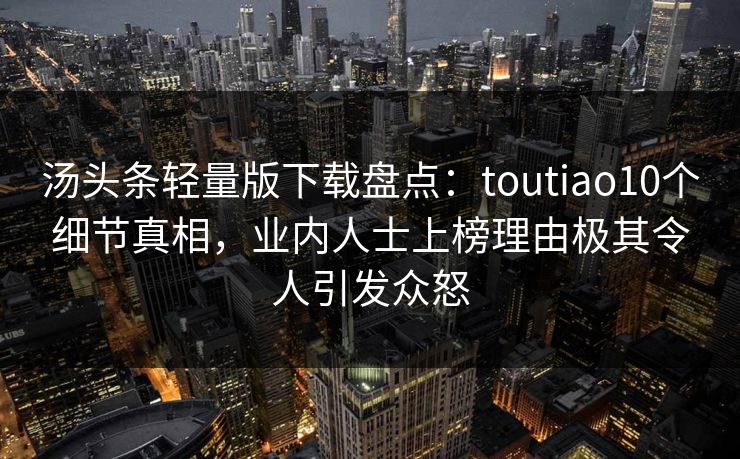 汤头条轻量版下载盘点：toutiao10个细节真相，业内人士上榜理由极其令人引发众怒
