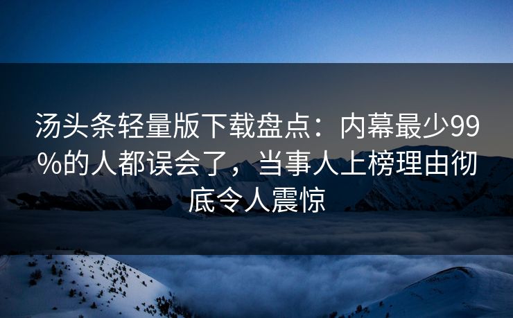 汤头条轻量版下载盘点:内幕最少99%的人都误会了,当事人上榜理由彻底令人震惊 汤头条轻量版下载盘点:内幕最少99%的人都误会了,当事人上榜理由彻底令人震惊
