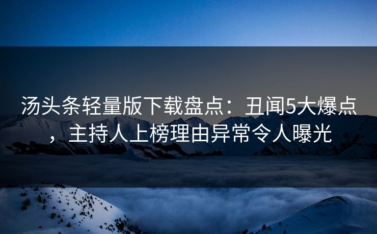 汤头条轻量版下载盘点：丑闻5大爆点，主持人上榜理由异常令人曝光