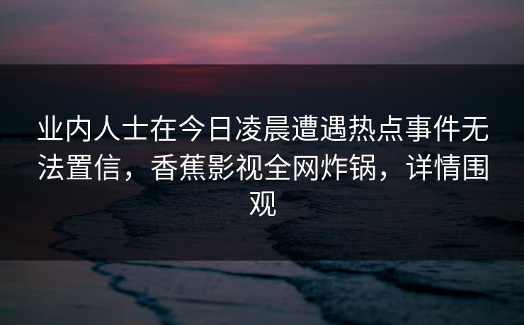 业内人士在今日凌晨遭遇热点事件无法置信，香蕉影视全网炸锅，详情围观