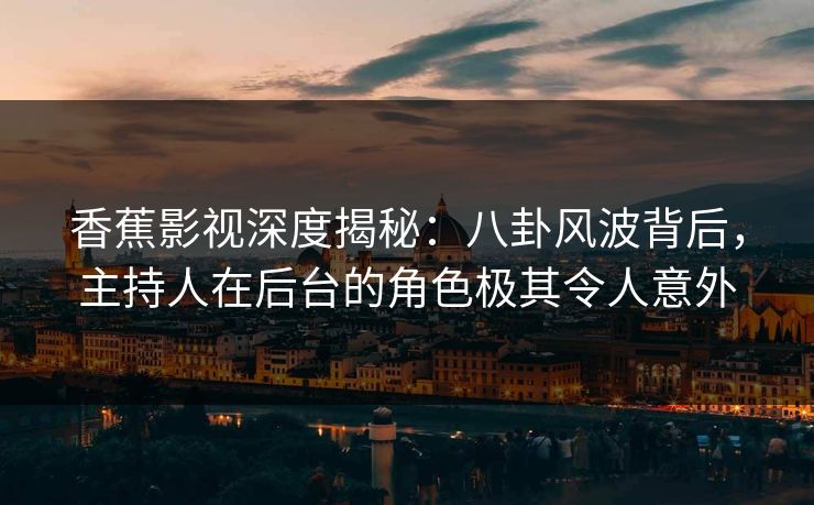 香蕉影视深度揭秘：八卦风波背后，主持人在后台的角色极其令人意外
